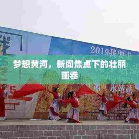 梦想黄河，新闻焦点下的壮丽画卷