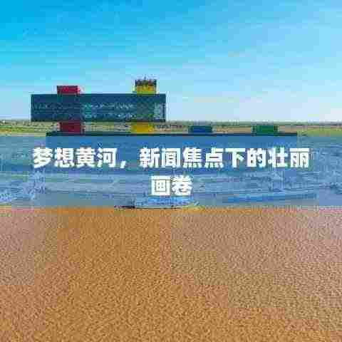 梦想黄河,新闻焦点下的壮丽画卷