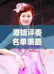 港姐评委名单表最新揭秘与背景概述,历年港姐评选内幕一网打尽!