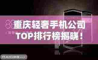 重庆轻奢手机公司TOP排行榜揭晓!