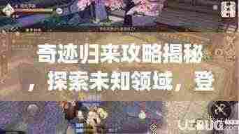 奇迹归来攻略揭秘，探索未知领域，登顶顶尖玩家之路