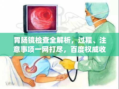 胃肠镜检查全解析,过程、注意事项一网打尽,百度权威收录标题