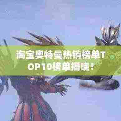 淘宝奥特曼热销榜单TOP10榜单揭晓！