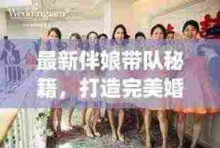 最新伴娘带队秘籍,打造完美婚礼助手之旅