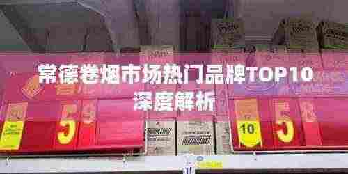 常德卷烟市场热门品牌TOP10深度解析
