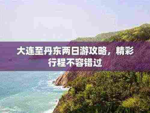 大连至丹东两日游攻略,精彩行程不容错过