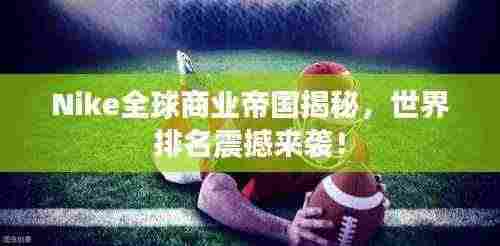 Nike全球商业帝国揭秘,世界排名震撼来袭!