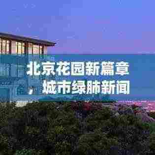 北京花园新篇章，城市绿肺新闻头条揭秘
