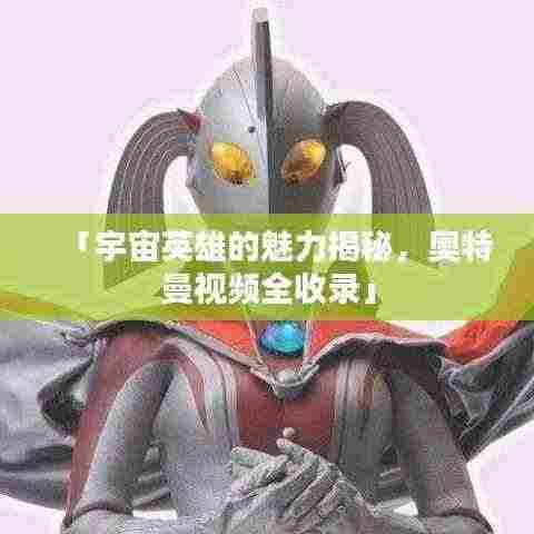 「宇宙英雄的魅力揭秘,奥特曼视频全收录」