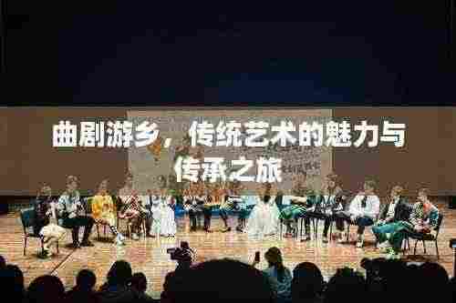 曲剧游乡,传统艺术的魅力与传承之旅