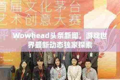 Wowhead头条新闻,游戏世界最新动态独家探索