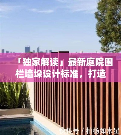 「独家解读」最新庭院围栏墙垛设计标准,打造安全美观的居住环境